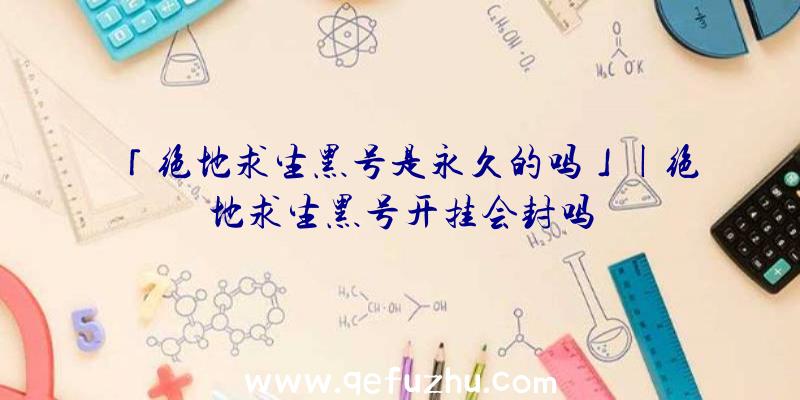 「绝地求生黑号是永久的吗」|绝地求生黑号开挂会封吗